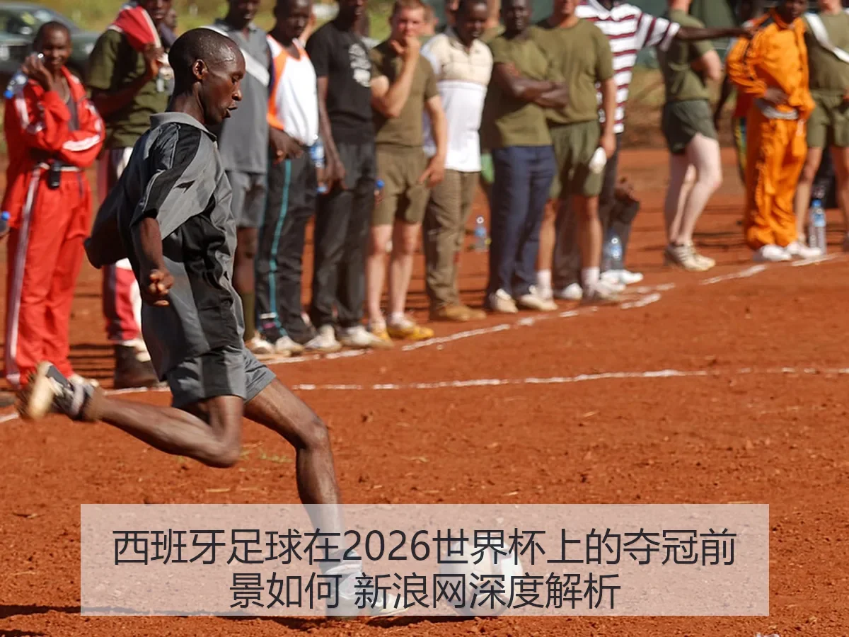 西班牙足球在2026世界杯上的夺冠前景如何 新浪网深度解析