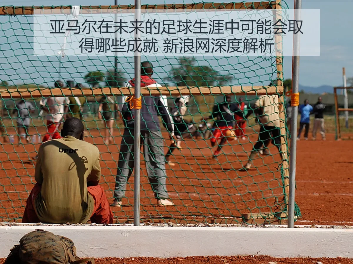 亚马尔在未来的足球生涯中可能会取得哪些成就 新浪网深度解析