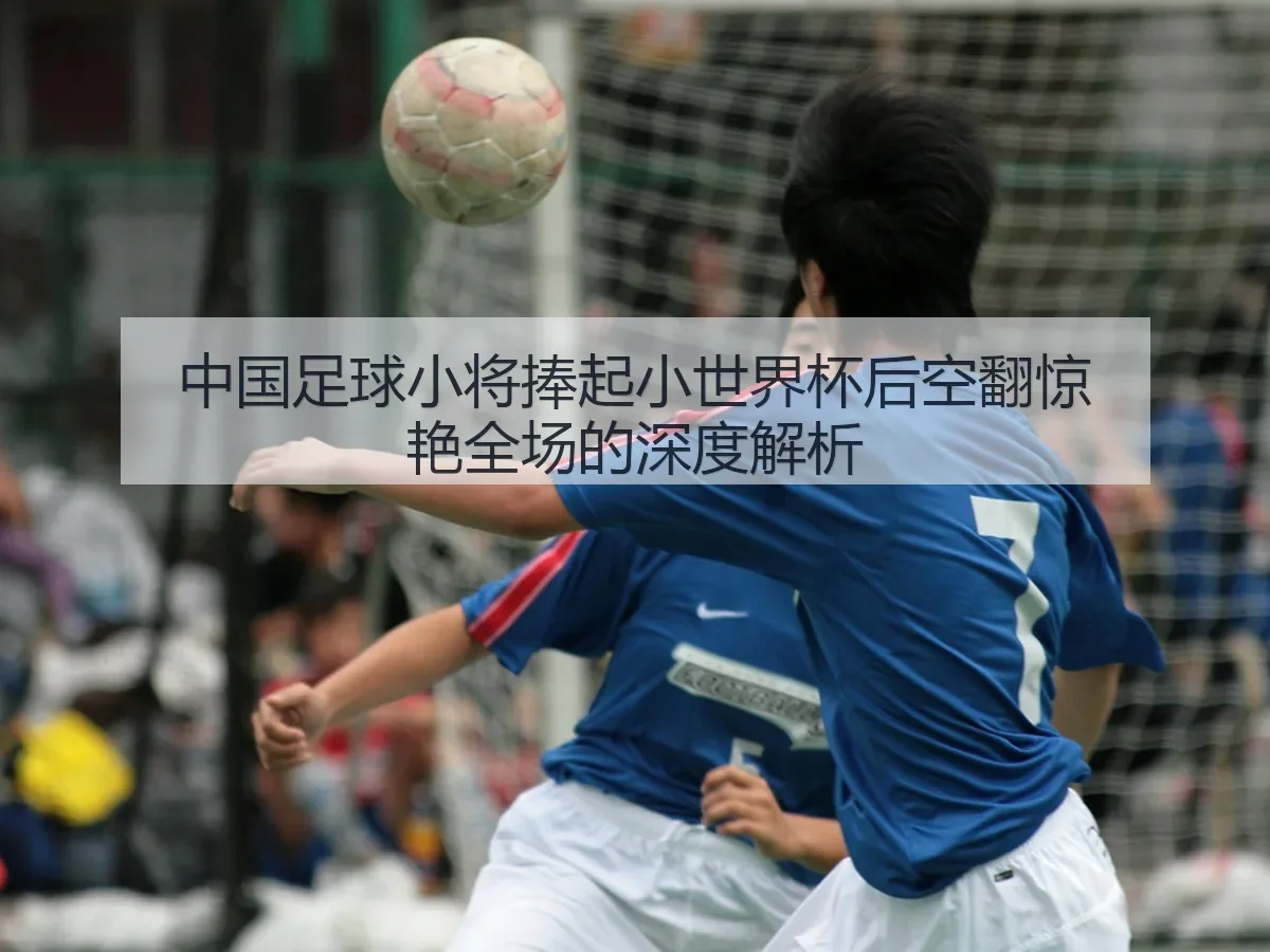 中国足球小将捧起小世界杯后空翻惊艳全场的深度解析
