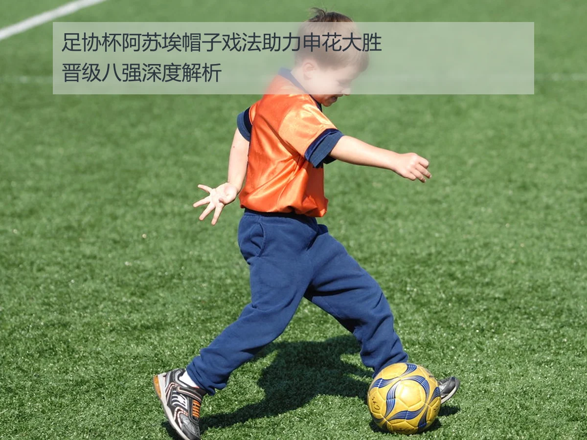 足协杯阿苏埃帽子戏法助力申花大胜晋级八强深度解析